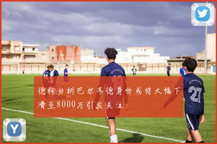 德转分析巴尔韦德身价或将大幅下滑至8000万引发关注