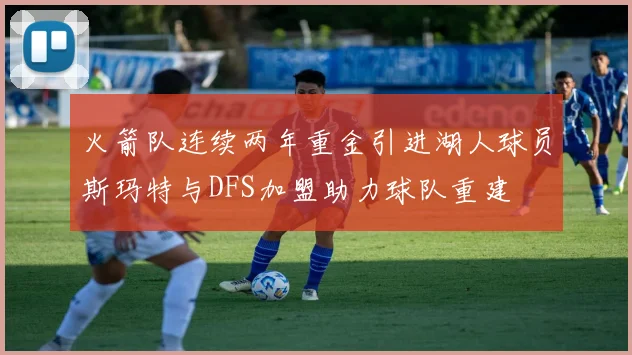 火箭队连续两年重金引进湖人球员斯玛特与DFS加盟助力球队重建