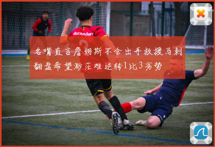 名嘴直言詹姆斯不会出手救援马刺翻盘希望渺茫难逆转1比3劣势