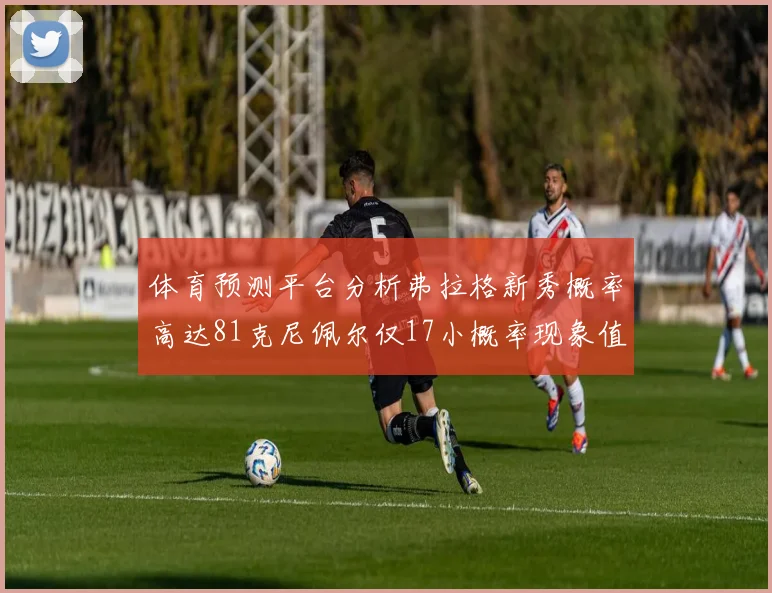 体育预测平台分析弗拉格新秀概率高达81克尼佩尔仅17小概率现象值得关注