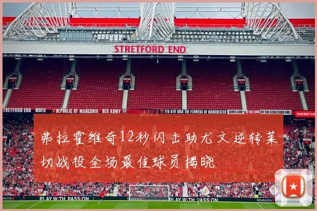 弗拉霍维奇12秒闪击助尤文逆转莱切战役全场最佳球员揭晓