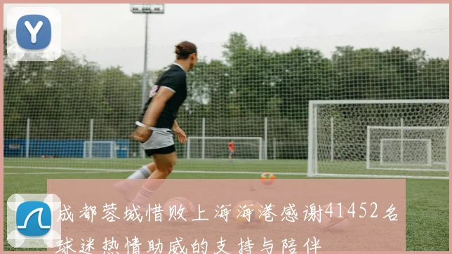 成都蓉城惜败上海海港感谢41452名球迷热情助威的支持与陪伴