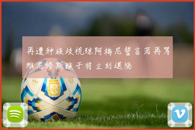再遭种族歧视琼阿梅尼誓言若再骂维尼修斯猴子将立刻退场