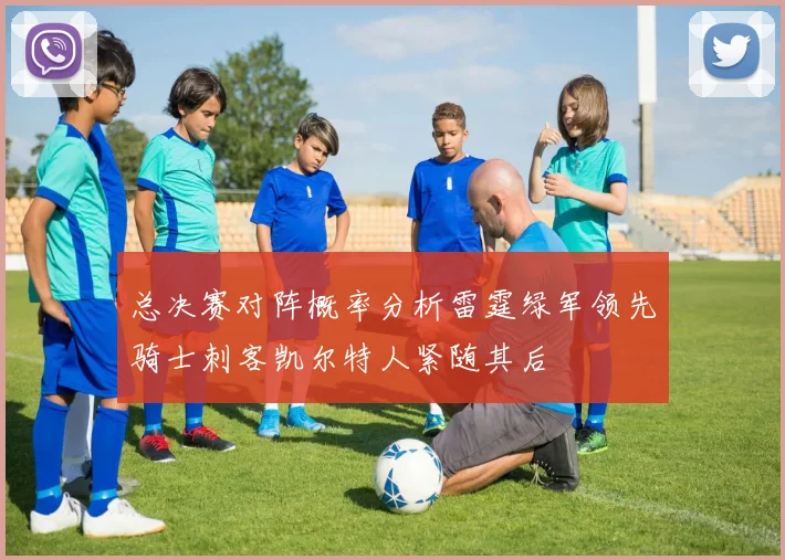 总决赛对阵概率分析雷霆绿军领先骑士刺客凯尔特人紧随其后