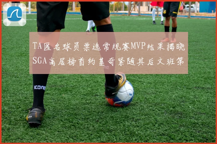 TA匿名球员票选常规赛MVP结果揭晓SGA高居榜首约基奇紧随其后文班第六
