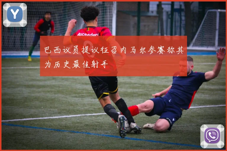 巴西议员提议征召内马尔参赛称其为历史最佳射手