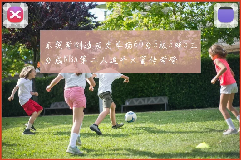 东契奇创造历史单场60分5板5断5三分成NBA第二人追平火箭传奇登