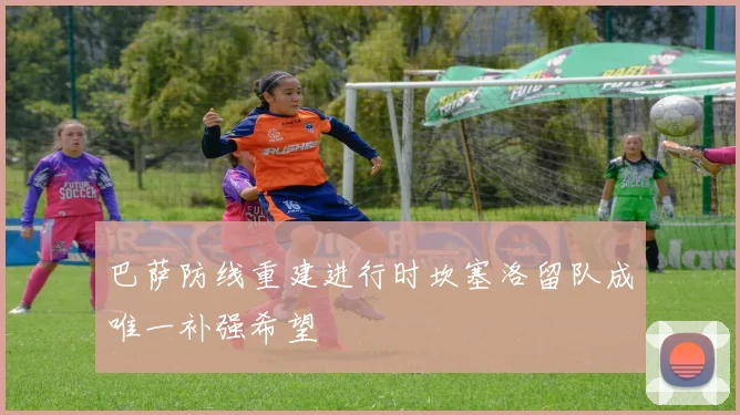 巴萨防线重建进行时坎塞洛留队成唯一补强希望