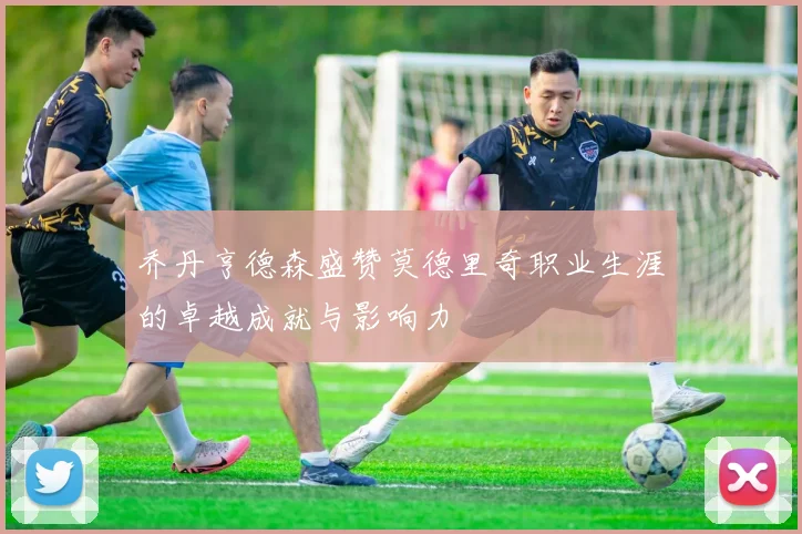 乔丹亨德森盛赞莫德里奇职业生涯的卓越成就与影响力
