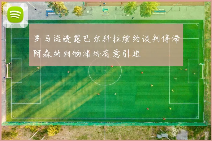 罗马诺透露巴尔科拉续约谈判停滞阿森纳利物浦均有意引进