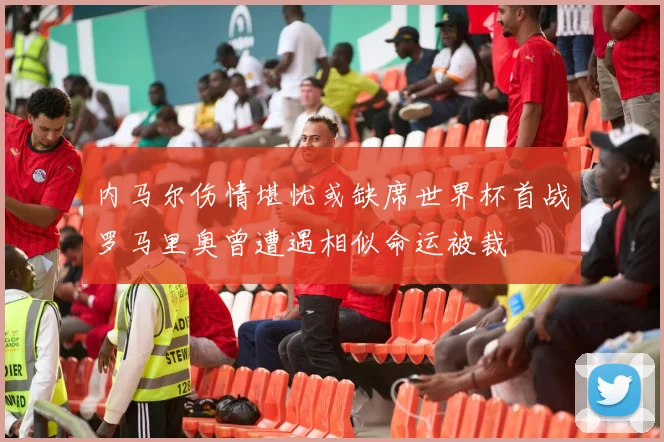 内马尔伤情堪忧或缺席世界杯首战罗马里奥曾遭遇相似命运被裁
