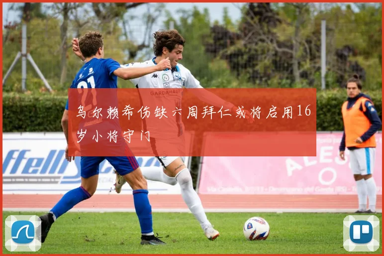 乌尔赖希伤缺六周拜仁或将启用16岁小将守门
