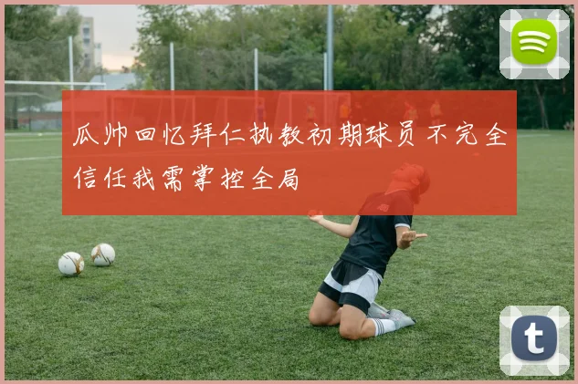 瓜帅回忆拜仁执教初期球员不完全信任我需掌控全局