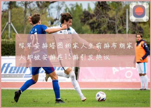 绿军安排塔图姆家人坐前排布朗家人却被安排在15排引发热议