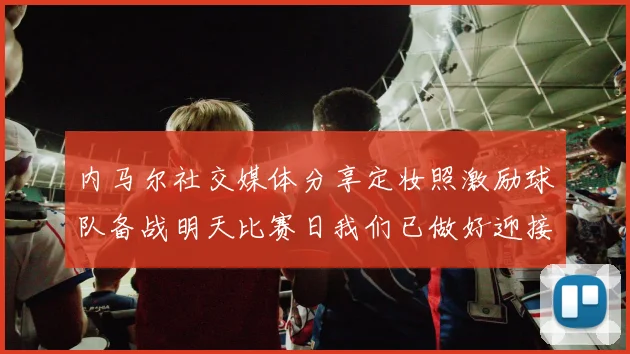 内马尔社交媒体分享定妆照激励球队备战明天比赛日我们已做好迎接挑战的准备