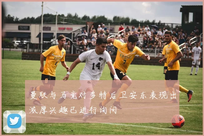 曼联与马竞对多特后卫安东表现出浓厚兴趣已进行询问