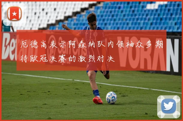 厄德高表示阿森纳队内领袖众多期待欧冠决赛的激烈对决