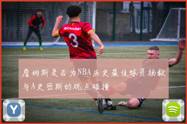 詹姆斯是否为NBA历史最佳球员杨毅与A史密斯的观点碰撞