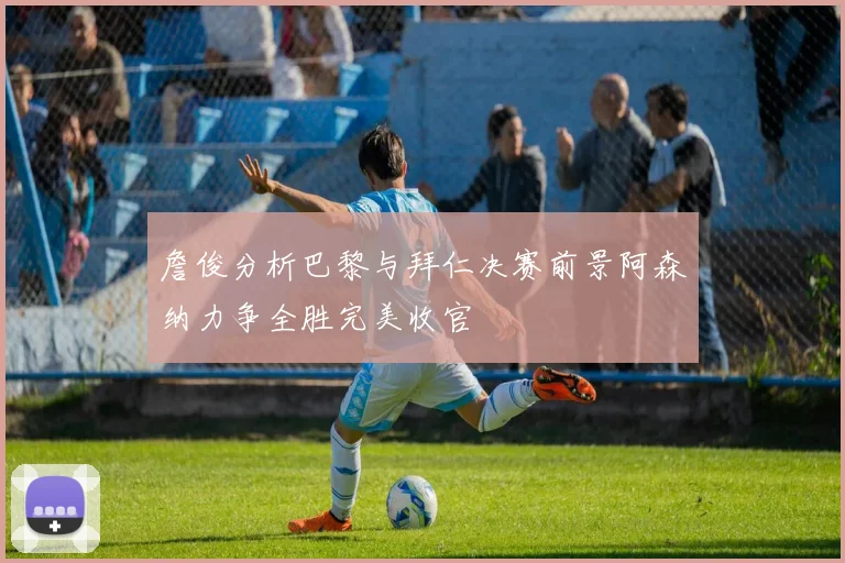 詹俊分析巴黎与拜仁决赛前景阿森纳力争全胜完美收官
