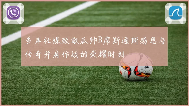 多库社媒致敬瓜帅B席斯通斯感恩与传奇并肩作战的荣耀时刻