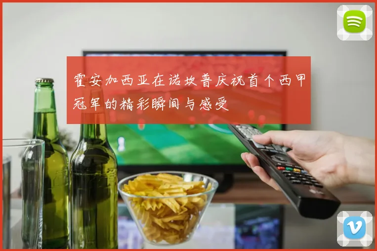 霍安加西亚在诺坎普庆祝首个西甲冠军的精彩瞬间与感受