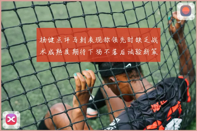 杨健点评马刺表现称领先时缺乏战术成熟度期待下场不落后试验新策略