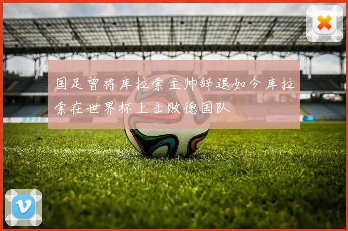 国足曾将库拉索主帅辞退如今库拉索在世界杯上击败德国队