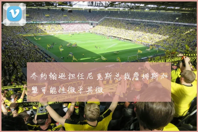 乔约翰逊担任尼克斯总裁詹姆斯加盟可能性微乎其微